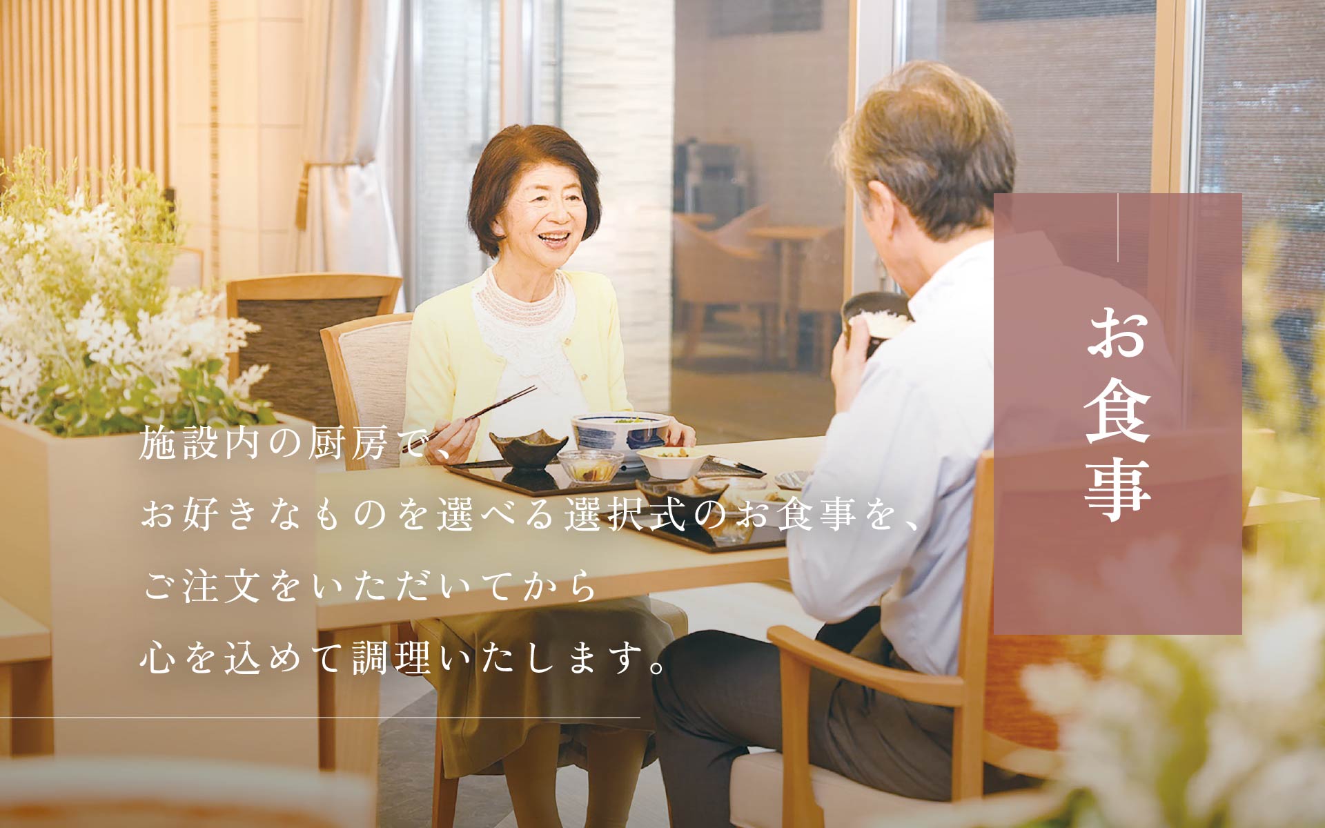 お食事 施設内の厨房で、お好きなものを選べる選択式のお食事を、ご注文をいただいてから心を込めて調理いたします。